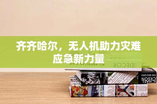 齐齐哈尔，无人机助力灾难应急新力量