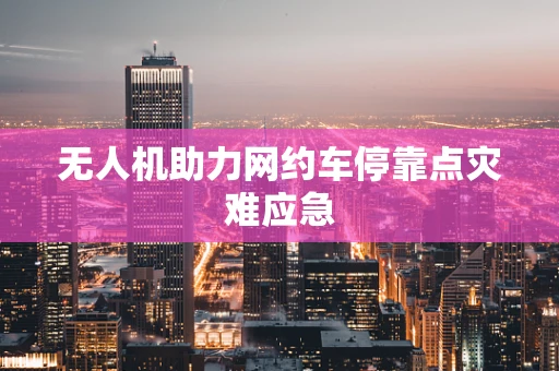 无人机助力网约车停靠点灾难应急
