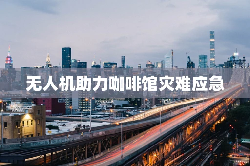 无人机助力咖啡馆灾难应急