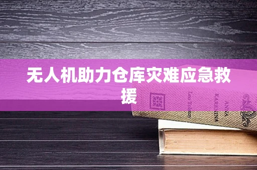 无人机助力仓库灾难应急救援
