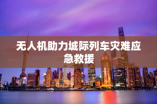 无人机助力城际列车灾难应急救援