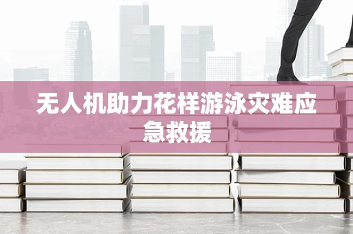 无人机助力花样游泳灾难应急救援