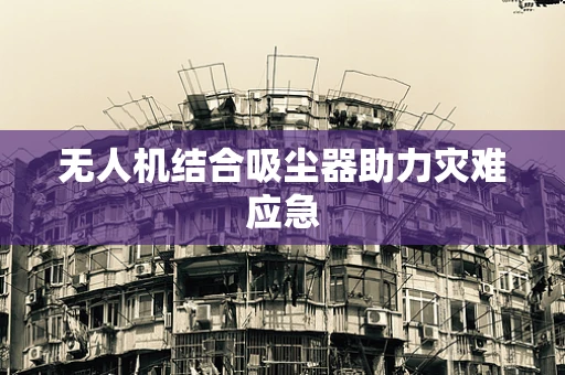 无人机结合吸尘器助力灾难应急
