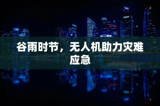谷雨时节，无人机助力灾难应急