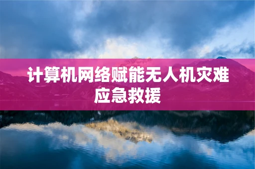 计算机网络赋能无人机灾难应急救援