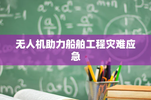 无人机助力船舶工程灾难应急