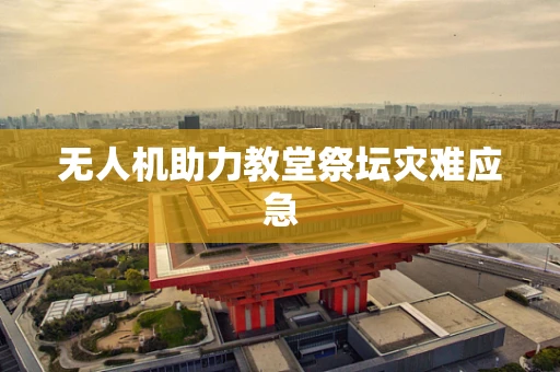 无人机助力教堂祭坛灾难应急