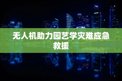 无人机助力园艺学灾难应急救援