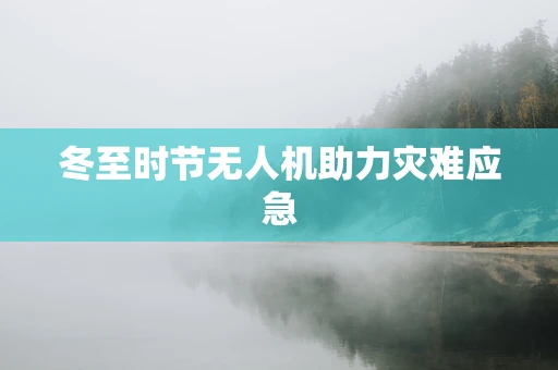 冬至时节无人机助力灾难应急