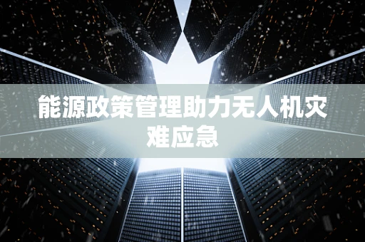 能源政策管理助力无人机灾难应急