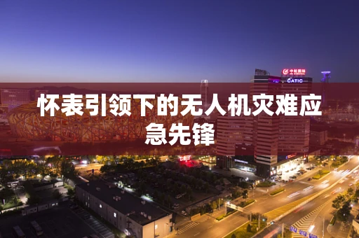 怀表引领下的无人机灾难应急先锋