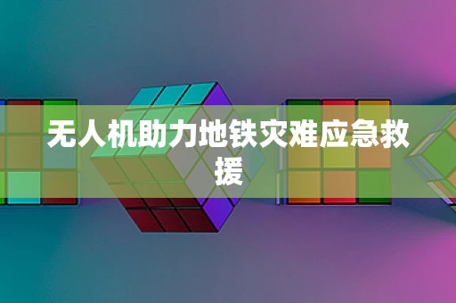 无人机助力地铁灾难应急救援