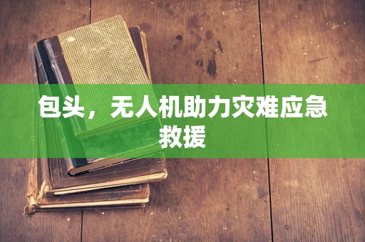 包头，无人机助力灾难应急救援
