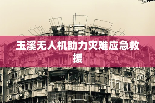 玉溪无人机助力灾难应急救援
