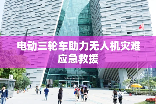 电动三轮车助力无人机灾难应急救援