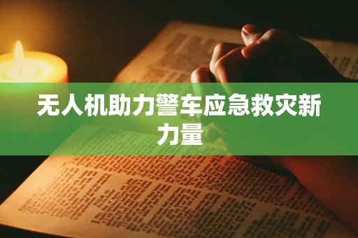 无人机助力警车应急救灾新力量