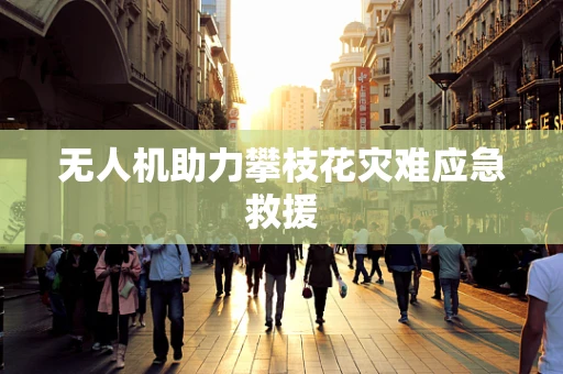 无人机助力攀枝花灾难应急救援
