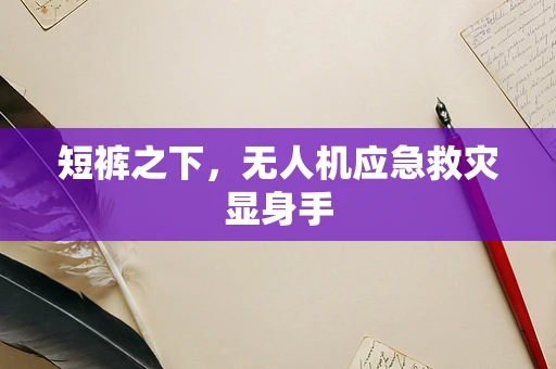 短裤之下，无人机应急救灾显身手