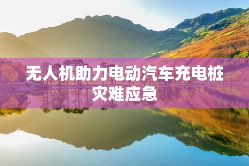 无人机助力电动汽车充电桩灾难应急