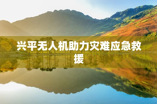 兴平无人机助力灾难应急救援