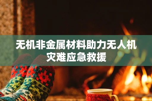 无机非金属材料助力无人机灾难应急救援