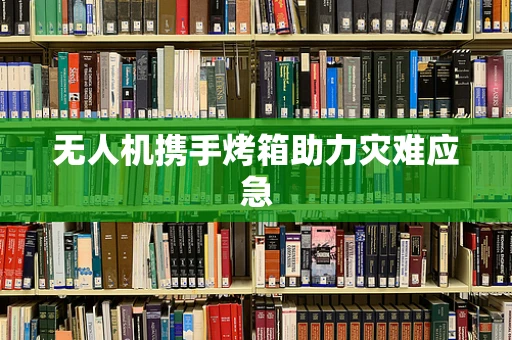 无人机携手烤箱助力灾难应急