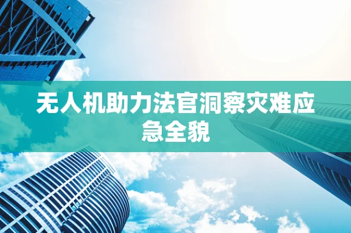 无人机助力法官洞察灾难应急全貌