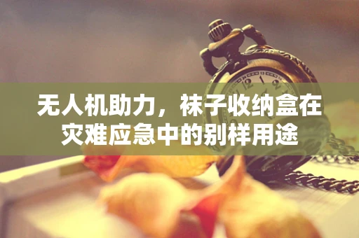 无人机助力，袜子收纳盒在灾难应急中的别样用途