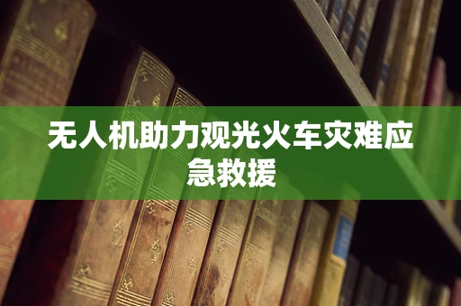 无人机助力观光火车灾难应急救援