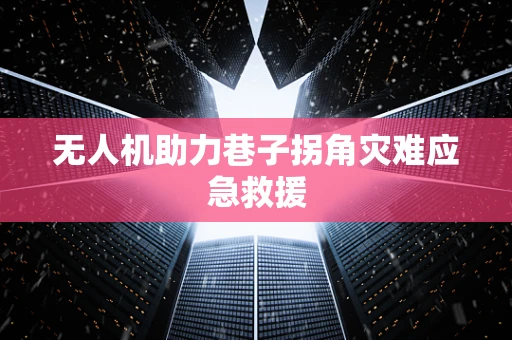 无人机助力巷子拐角灾难应急救援