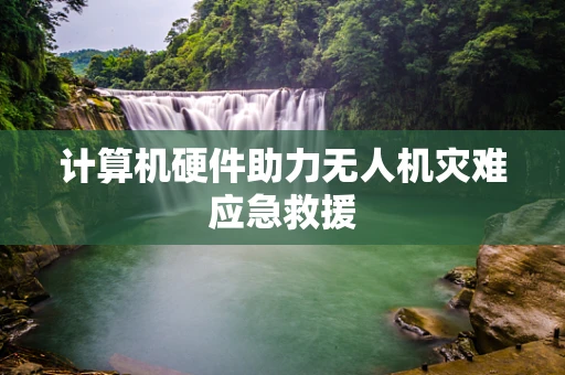 计算机硬件助力无人机灾难应急救援
