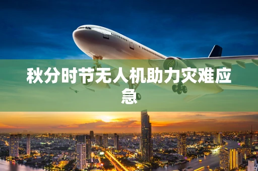 秋分时节无人机助力灾难应急