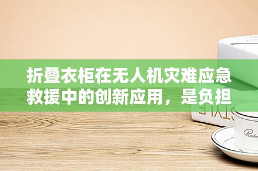 折叠衣柜在无人机灾难应急救援中的创新应用，是负担还是救星？
