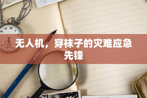 无人机，穿袜子的灾难应急先锋