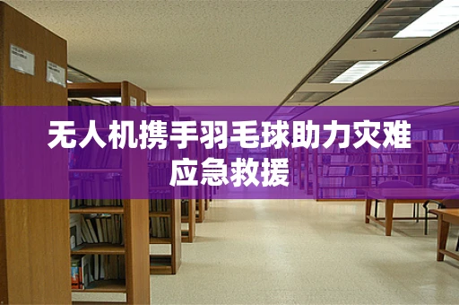 无人机携手羽毛球助力灾难应急救援