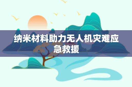 纳米材料助力无人机灾难应急救援