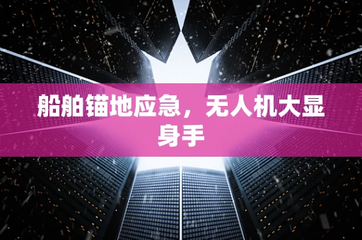 船舶锚地应急，无人机大显身手