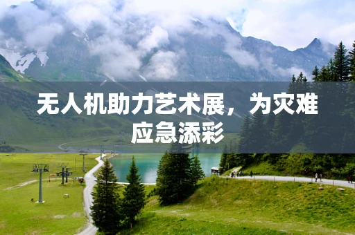 无人机助力艺术展，为灾难应急添彩