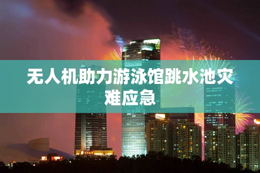 无人机助力游泳馆跳水池灾难应急