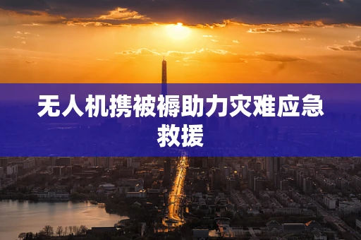 无人机携被褥助力灾难应急救援