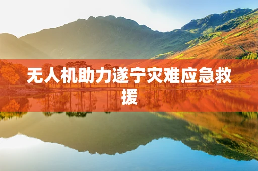无人机助力遂宁灾难应急救援