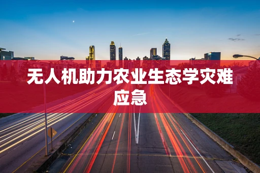 无人机助力农业生态学灾难应急