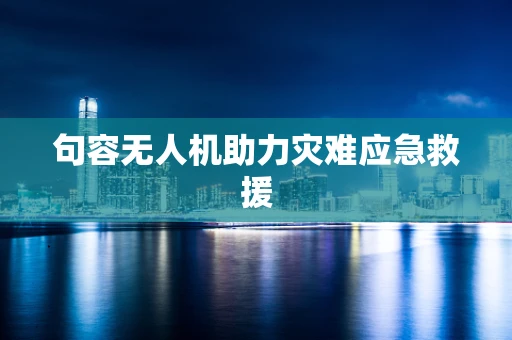 句容无人机助力灾难应急救援