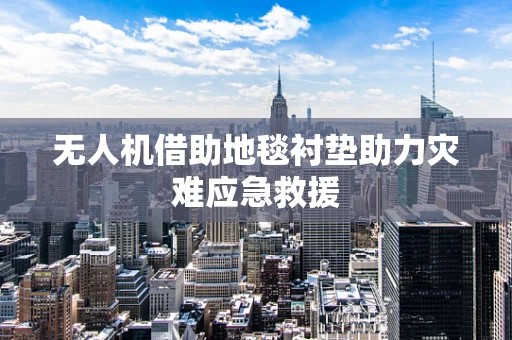 无人机借助地毯衬垫助力灾难应急救援