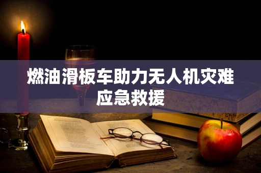 燃油滑板车助力无人机灾难应急救援