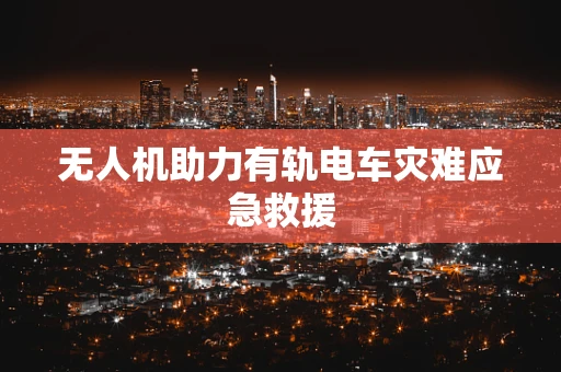 无人机助力有轨电车灾难应急救援
