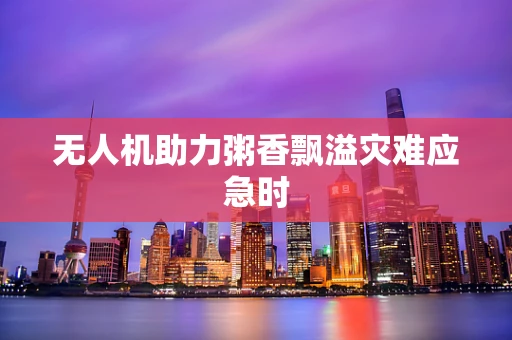 无人机助力粥香飘溢灾难应急时