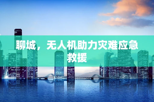 聊城，无人机助力灾难应急救援