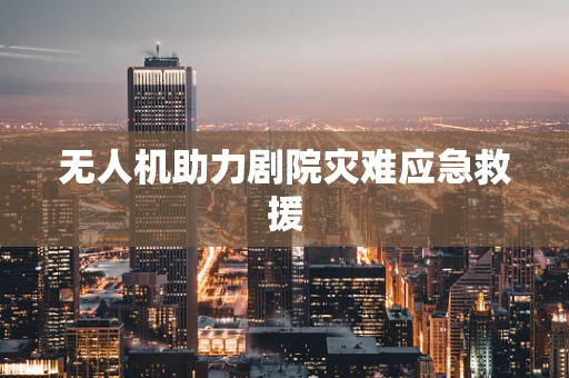 无人机助力剧院灾难应急救援