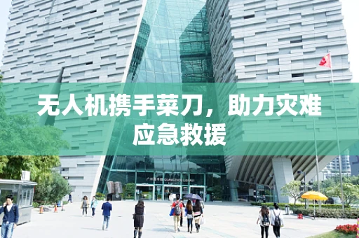 无人机携手菜刀，助力灾难应急救援